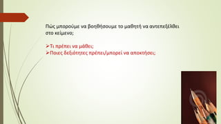 Πώς μπορούμε να βοηθήσουμε το μαθητή να αντεπεξέλθει
στο κείμενο;
Τι πρέπει να μάθει;
Ποιες δεξιότητες πρέπει/μπορεί να αποκτήσει;
 
