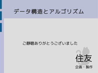データ構造とアルゴリズム
ご静聴ありがとうございました
企画・製作
住友
 
