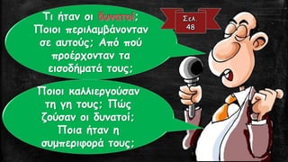 Τι ήταν οι ;
Ποιοι περιλαμβάνονταν
σε αυτούς; Από πού
προέρχονταν τα
εισοδήματά τους;
Ποιοι καλλιεργούσαν
τη γη τους; Πώς
ζούσαν οι δυνατοί;
Ποια ήταν η
συμπεριφορά τους;
 