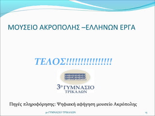 ΜΟΥΣΕΙΟ ΑΚΡΟΠΟΛΗΣ –ΕΛΛΗΝΩΝ ΕΡΓΑ
ΤΕΛΟΣ!!!!!!!!!!!!!!!!
Πηγές πληροφόρησης: Ψηφιακή αφήγηση μουσείο Ακρόπολης
153ο ΓΥΜΝΑΣΙΟ ΤΡΙΚΑΛΩΝ
 