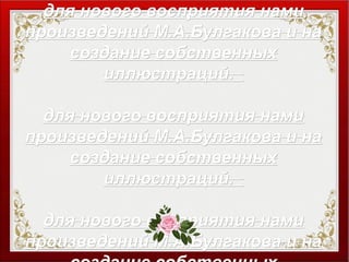 для нового восприятия намидля нового восприятия нами
произведений М.А.Булгакова и напроизведений М.А.Булгакова и на
создание собственныхсоздание собственных
иллюстраций.иллюстраций.
для нового восприятия намидля нового восприятия нами
произведений М.А.Булгакова и напроизведений М.А.Булгакова и на
создание собственныхсоздание собственных
иллюстраций.иллюстраций.
для нового восприятия намидля нового восприятия нами
произведений М.А.Булгакова и напроизведений М.А.Булгакова и на
 