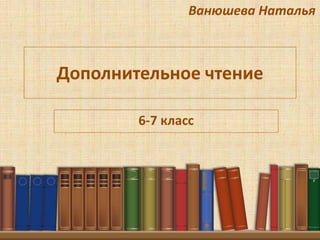 Дополнительное чтение
6-7 класс
Ванюшева Наталья
 