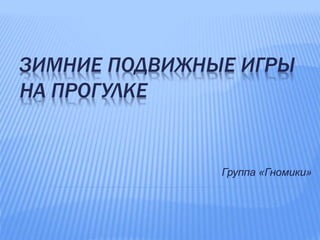 ЗИМНИЕ ПОДВИЖНЫЕ ИГРЫ
НА ПРОГУЛКЕ
Группа «Гномики»
 