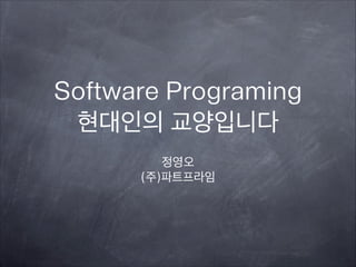 Software Programing
현대인의 교양입니다
정영오
(주)파트프라임
 