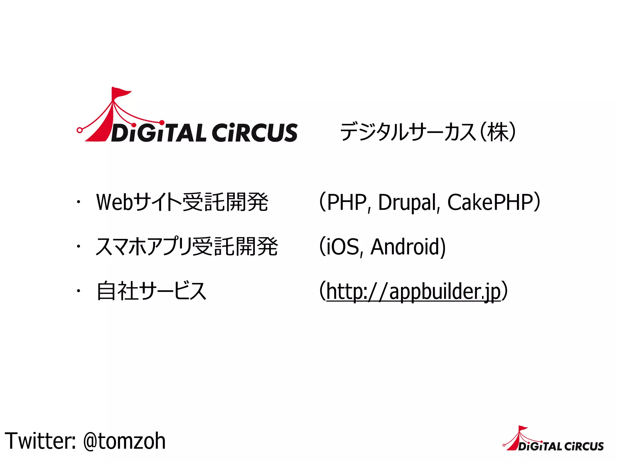 デジタルサーカス（株）
・ Webサイト受託開発
・ スマホアプリ受託開発
・ ⾃自社サービス
（PHP, Drupal, CakePHP）
（iOS, Android)
（http://appbuilder.jp）
Twitter: @tomzoh
 
