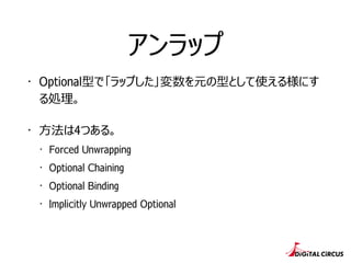 アンラップ
・ Optional型で「ラップした」変数を元の型として使える様にす
る処理理。
・ ⽅方法は4つある。
・ Forced Unwrapping
・ Optional Chaining
・ Optional Binding
・ Implicitly Unwrapped Optional
 