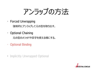 アンラップの⽅方法
・ Forced Unwrapping
強制的にアンラップして元の型を取り出す。
・ Optional Chaining
元の型のメソッドや添字を使える様にする。
・ Optional Binding
・ Implicitly Unwrapped Optional
 