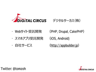 デジタルサーカス（株）
・ Webサイト受託開発
・ スマホアプリ受託開発
・ ⾃自社サービス
（PHP, Drupal, CakePHP）
（iOS, Android)
（http://appbuilder.jp）
Twitter: @tomzoh
 