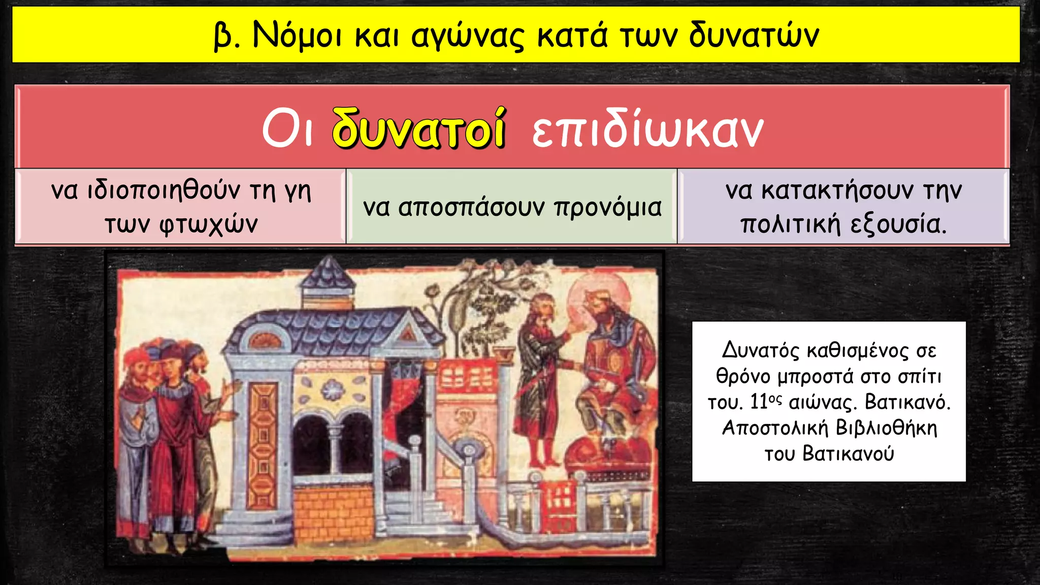 10
Δυνατός καθισμένος σε
θρόνο μπροστά στο σπίτι
του. 11ος αιώνας. Βατικανό.
Αποστολική Βιβλιοθήκη
του Βατικανού
β. Νόμοι και αγώνας κατά των δυνατών
Οι επιδίωκαν
να ιδιοποιηθούν τη γη
των φτωχών
να αποσπάσουν προνόμια
να κατακτήσουν την
πολιτική εξουσία.
 