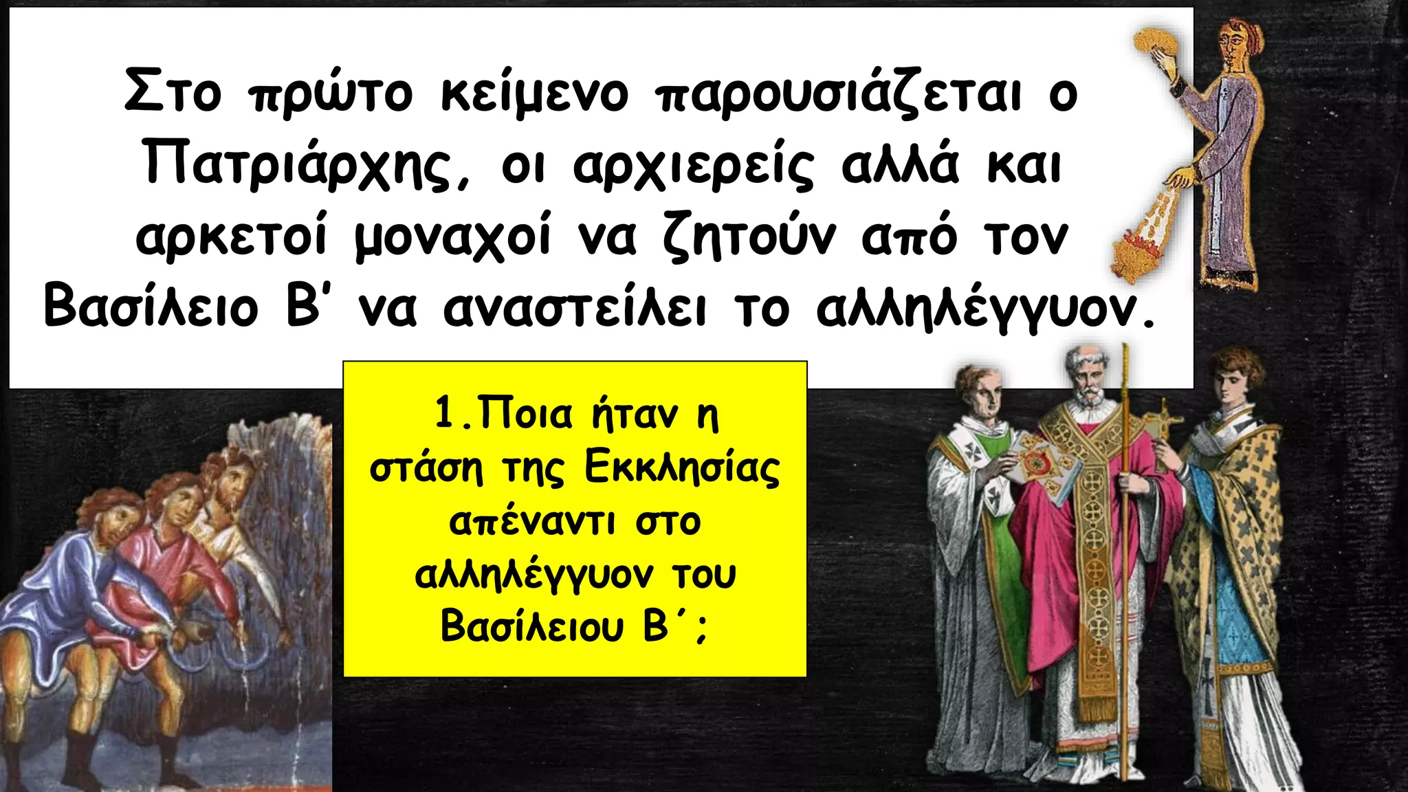 Στο πρώτο κείμενο παρουσιάζεται ο
Πατριάρχης, οι αρχιερείς αλλά και
αρκετοί μοναχοί να ζητούν από τον
Βασίλειο Β’ να αναστείλει το αλληλέγγυον.
1.Ποια ήταν η
στάση της Εκκλησίας
απέναντι στο
αλληλέγγυον του
Βασίλειου Β΄;
 