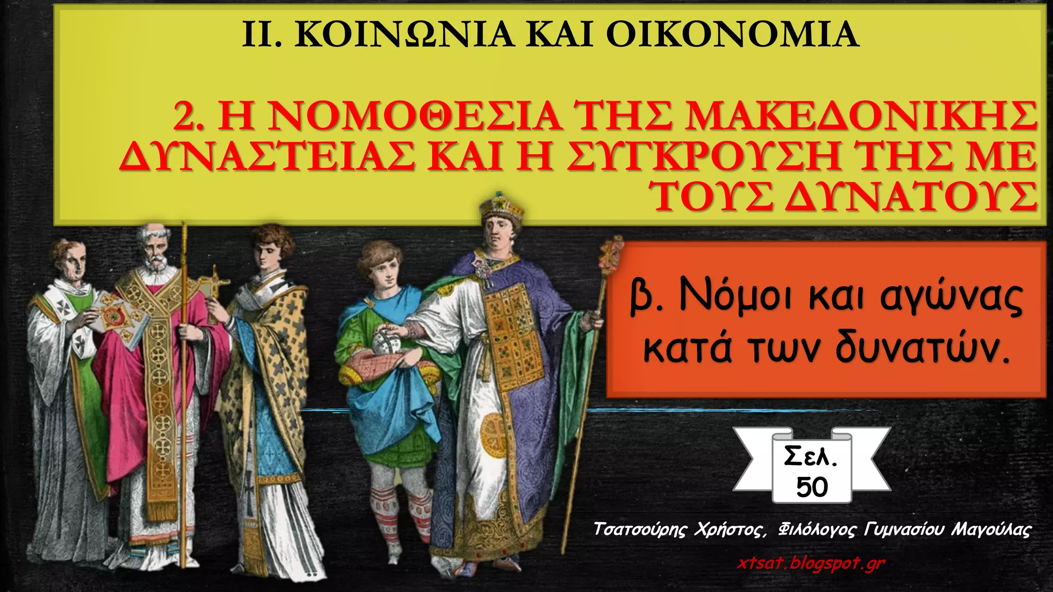 IΙ. ΚΟΙΝΩΝΙΑ ΚΑΙ ΟΙΚΟΝΟΜΙΑ
2. Η ΝΟΜΟΘΕΣΙΑ ΤΗΣ ΜΑΚΕΔΟΝΙΚΗΣ
ΔΥΝΑΣΤΕΙΑΣ ΚΑΙ Η ΣΥΓΚΡΟΥΣΗ ΤΗΣ ΜΕ
ΤΟΥΣ ΔΥΝΑΤΟΥΣ
β. Νόμοι και αγώνας
κατά των δυνατών.
Σελ.
50
Τσατσούρης Χρήστος, Φιλόλογος Γυμνασίου Μαγούλας
xtsat.blogspot.gr
 