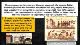 Η συμπεριφορά των δυνατών ήταν βίαιη και αρπακτική. Με στρατιές δούλων,
«παρατρεχάμενων» και ακολούθων τρομοκρατούσαν τους μικρούς καλλιεργητές,
τους υποχρέωναν σε αγγαρείες (υποχρεωτικές υπηρεσίες), τους ταλαιπωρούσαν
αφάνταστα, τους προκαλούσαν στενοχώριες, ασκούσαν διώξεις σε βάρος τους κι
έτσι τους ανάγκαζαν να παραιτηθούν από την περιουσία τους.
1. Σχολιάστε τη συμπεριφορά των
δυνατών, έναντι των πενήτων,
όπως αυτή περιγράφεται στη
Νεαρά του έτους 934. Ποιες
επιπτώσεις είχε αυτή στη ζωή
των ελεύθερων αγροτών;
Μικρογραφία από εικονογραφημένο Ευαγγέλιο του 11ου αι. με εργάτες
καθώς πληρώνονται για την εργασία τους. Παρίσι, Εθνική Βιβλιοθήκη.
 