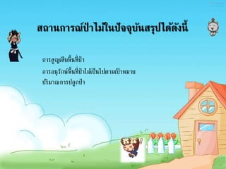 สถานการณ์ป่ าไม้ในปัจจุบันสรุปได้ดังนี้
การสูญเสียพื้นที่ป่า
การอนุรักษ์พื้นที่ป่าไม้เป็นไปตามเป้ าหมาย
ปริมาณการปลูกป่า
 