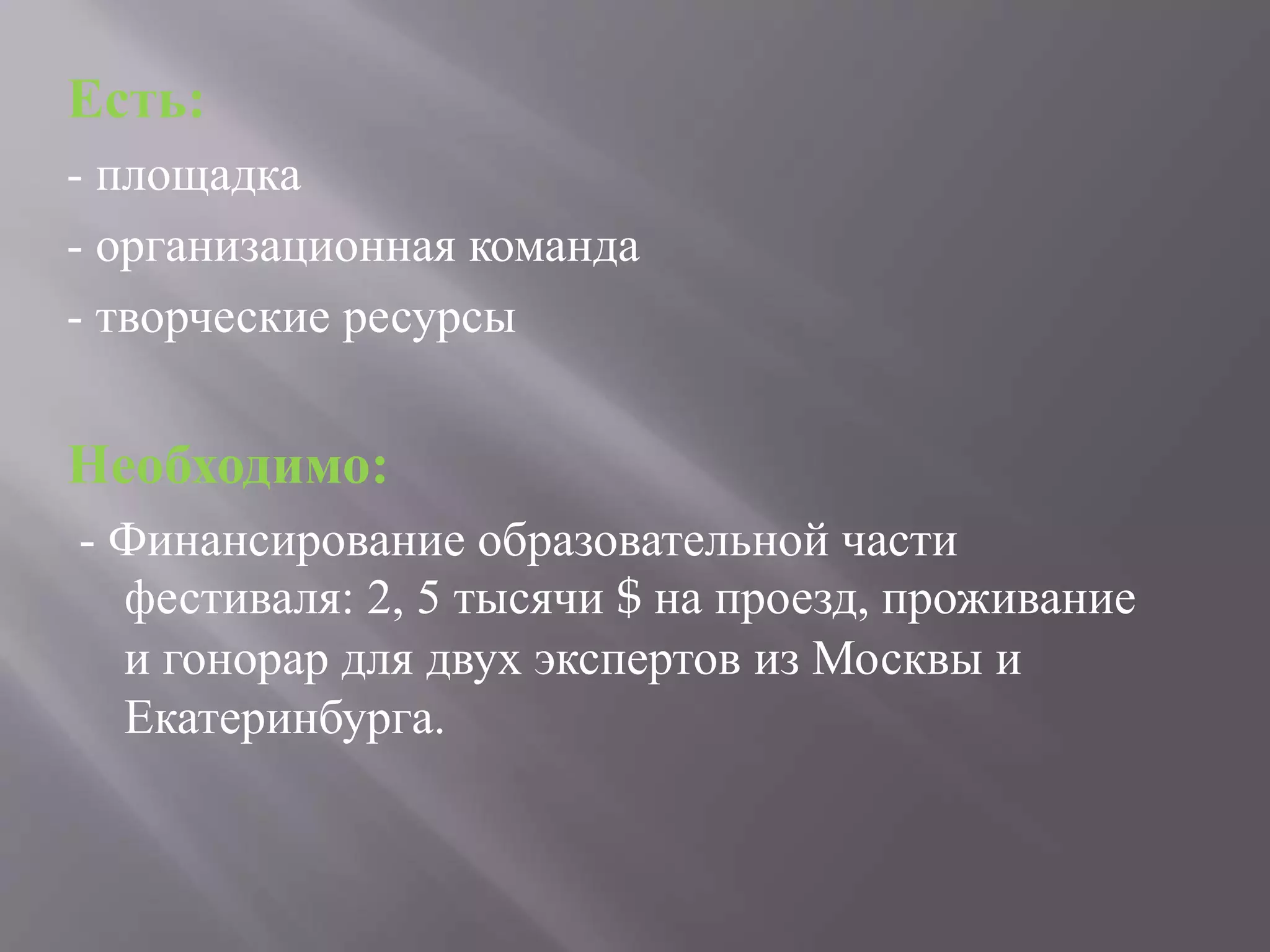 Есть:
- площадка
- организационная команда
- творческие ресурсы
Необходимо:
- Финансирование образовательной части
фестиваля: 2, 5 тысячи $ на проезд, проживание
и гонорар для двух экспертов из Москвы и
Екатеринбурга.
 