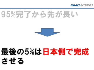 95%完了から先が長い
最後の5%は日本側で完成
させる
 