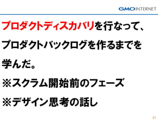 21
プロダクトディスカバリを行なって、
プロダクトバックログを作るまでを
学んだ。
※スクラム開始前のフェーズ
※デザイン思考の話し
 