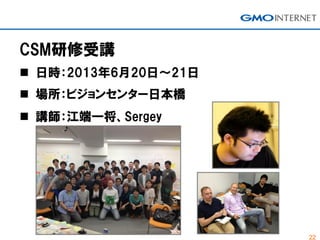 22
CSM研修受講
 日時：2013年6月20日～21日
 場所：ビジョンセンター日本橋
 講師：江端一将、Sergey
 