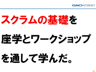 23
スクラムの基礎を
座学とワークショップ
を通して学んだ。
 