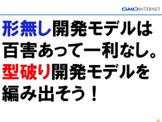 69
形無し開発モデルは
百害あって一利なし。
型破り開発モデルを
編み出そう！
 