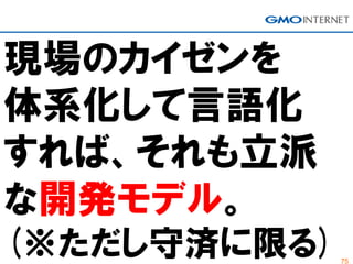 75
現場のカイゼンを
体系化して言語化
すれば、それも立派
な開発モデル。
(※ただし守済に限る)
 