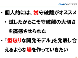 79
• 個人的には、試守破離がオススメ
• 試したからこそ守破離の大切さ
を痛感させられた
• 「型破りな開発モデル」を発表し合
えるような場を作っていきたい
 