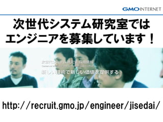次世代システム研究室では
エンジニアを募集しています！
http://recruit.gmo.jp/engineer/jisedai/
 