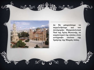 Δε θα μπορούσαμε να
παραλείψουμε και τον
πανέμορφο Μητροπολιτικό
Ναό της Αγίας Φωτεινής, το
καμπαναριό της οποίας είναι
αντίγραφο εκείνου της
Σμύρνης της Μικράς Ασίας.
 