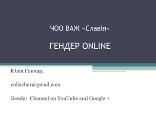 ЧОО ВАЖ «Славія»
ГЕНДЕР ONLINE
Юлія Гончар,
yuliachar@gmail.com
Gender Channel on YouTube and Google +
 