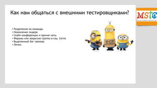 Как нам общаться с внешними тестировщиками?
• Разделение на команды
• Назначение лидера
• Скайп конференции и прочие чаты
• Форумы или закрытые группы в соц. Сетях
• Выделенный баг треккер
• Лично
 