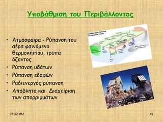 07:32 ΜΜ 49
Υποβάθμιση του Περιβάλλοντος
• Ατμόσφαιρα - Ρύπανση του
αέρα φαινόμενο
θερμοκηπίου, τρύπα
όζοντος
• Ρύπανση υδάτων
• Ρύπανση εδαφών
• Ραδιενεργός ρύπανση
• Απόβλητα και Διαχείριση
των απορριμμάτων
 