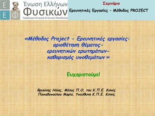 «Μέθοδος Project - Ερευνητικές εργασίες:
οριοθέτηση θέματος-
ερευνητικών ερωτημάτων-
καθορισμός υποθεμάτων »
Βρυώνης Ηλίας, Μέλος Π.Ο. του Κ.Π.Ε. Κιλκίς
Παπαδοπούλου Μαρία, Υπεύθυνη Κ.Π.Ε. Κιλκίς
Σεμινάριο
Ερευνητικές Εργασίες – Μέθοδος PROJECT
Ευχαριστούμε!
 