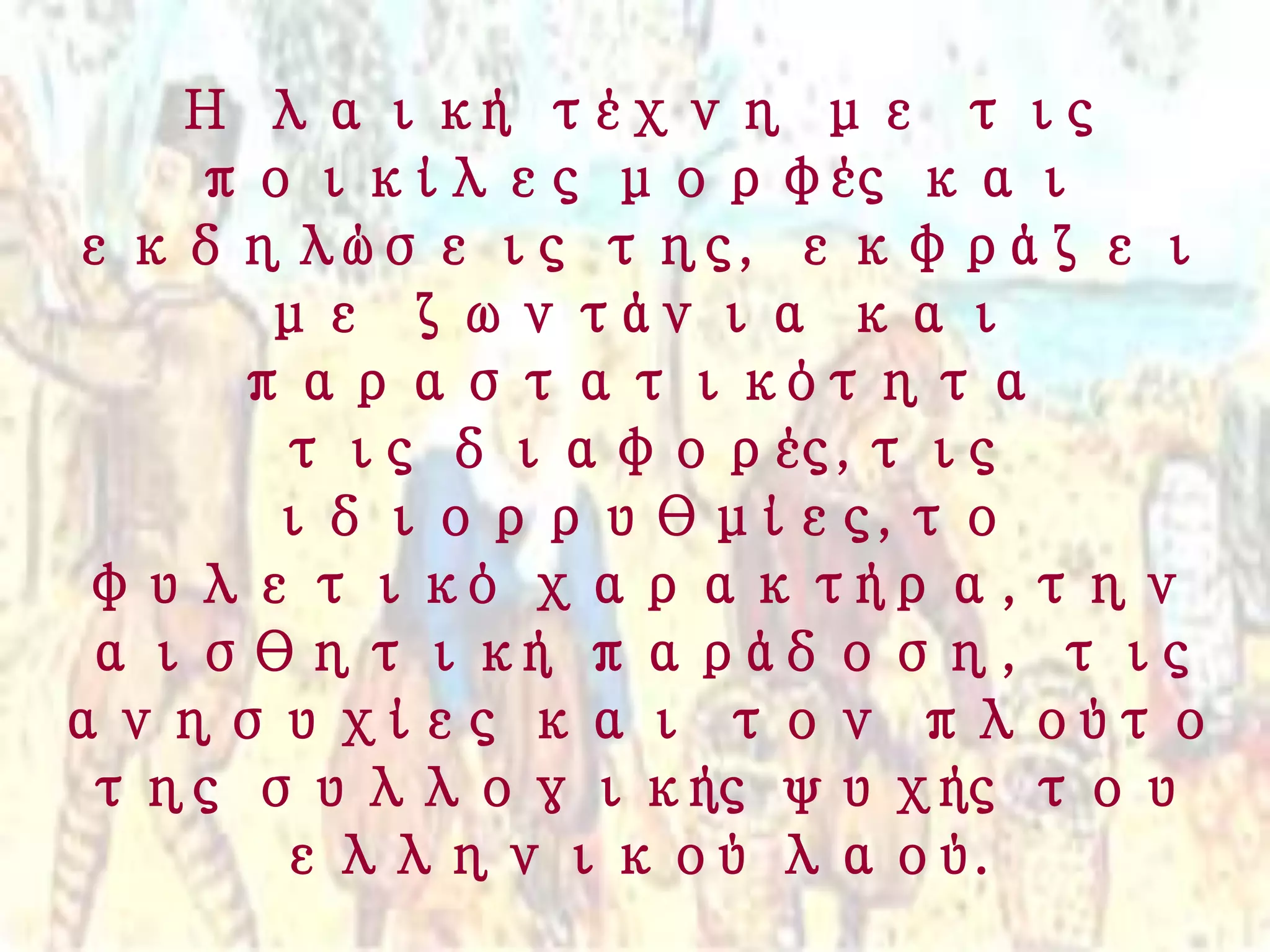 Η λαική τέχνη με τις
ποικίλες μορφές και
εκδηλώσεις της, εκφράζει
με ζωντάνια και
παραστατικότητα
τις διαφορές,τις
ιδιορρυθμίες,το
φυλετικό χαρακτήρα,την
αισθητική παράδοση, τις
ανησυχίες και τον πλούτο
της συλλογικής ψυχής του
ελληνικού λαού.
 