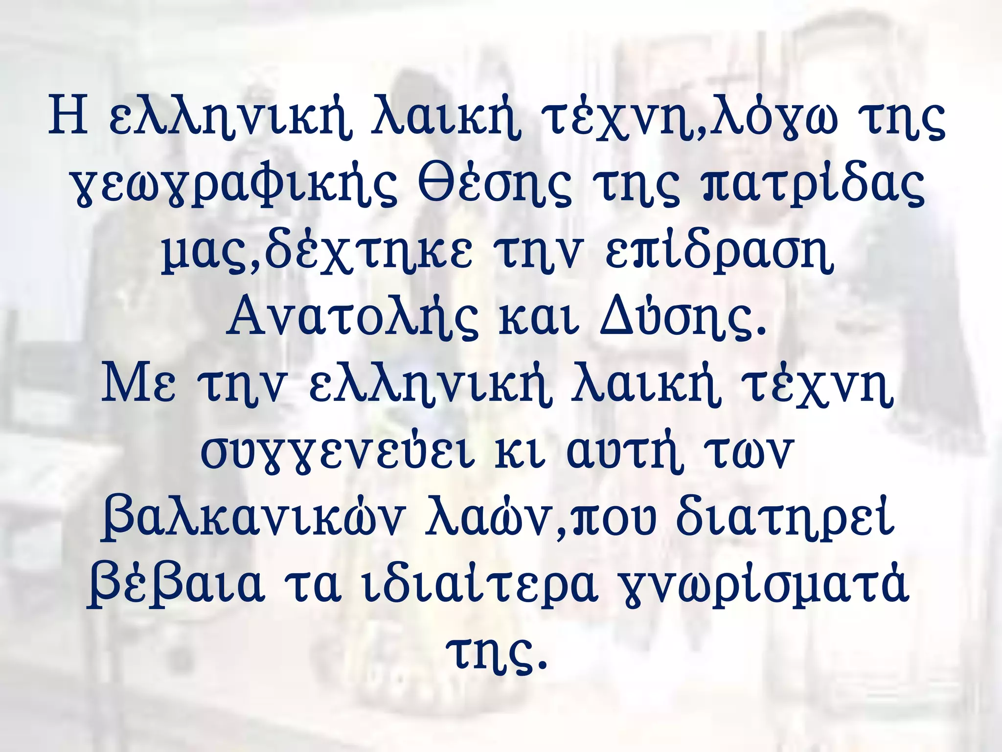 Η ελληνική λαική τέχνη,λόγω της
γεωγραφικής θέσης της πατρίδας
μας,δέχτηκε την επίδραση
Ανατολής και Δύσης.
Με την ελληνική λαική τέχνη
συγγενεύει κι αυτή των
βαλκανικών λαών,που διατηρεί
βέβαια τα ιδιαίτερα γνωρίσματά
της.
 