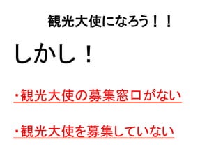 観光大使になろう！！
しかし！	
  
	
  
・観光大使の募集窓口がない	
  
	
  
・観光大使を募集していない	
  
 