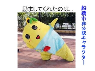 励ましてくれたのは…	
 船
橋
市
非
公
認
ー	
 