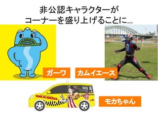 非公認キャラクターが	
  
コーナーを盛り上げることに…	
 