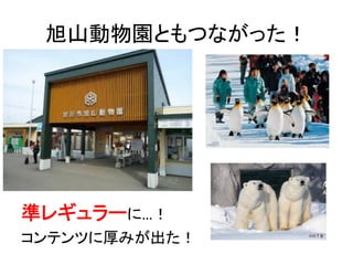 旭山動物園ともつながった！	
準レギュラーに…！	
  
コンテンツに厚みが出た！	
  
 