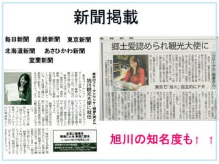 新聞掲載	
　旭川の知名度も↑　↑	
毎日新聞	
   産経新聞	
   東京新聞	
  
北海道新聞	
   あさひかわ新聞	
  
室蘭新聞	
  
 
