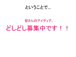 ということで…	
	
  
皆さんのアイディア、	
  
どしどし募集中です！！	
 