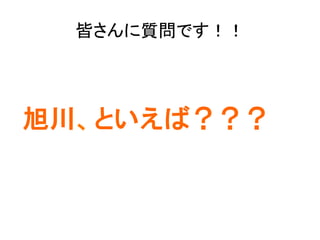 皆さんに質問です！！	
	
  
	
  
旭川、といえば？？？
 