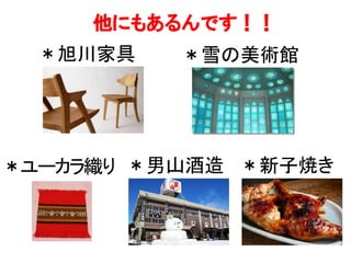 　　　他にもあるんです！！
＊新子焼き	
  
＊旭川家具	
   ＊雪の美術館	
  
＊ユーカラ織り	
   ＊男山酒造	
  
 
