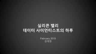 February 2015
권재명
실리콘 밸리
데이터 사이언티스트의 하루
 