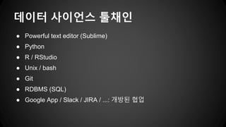 데이터 사이언스 툴채인
● Powerful text editor (Sublime)
● Python
● R / RStudio
● Unix / bash
● Git
● RDBMS (SQL)
● Google App / Slack / JIRA / ...: 개방된 협업
 