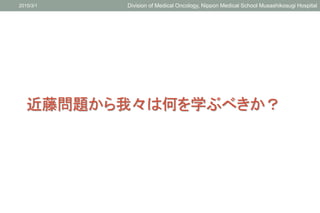 近藤問題から我々は何を学ぶべきか？
2015/3/1 Division of Medical Oncology, Nippon Medical School Musashikosugi Hospital
 