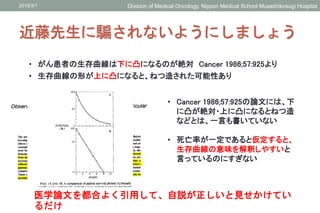 近藤先生に騙されないようにしましょう
2015/3/1 Division of Medical Oncology, Nippon Medical School Musashikosugi Hospital
• がん患者の生存曲線は下に凸になるの...