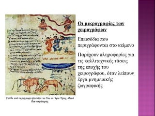 Οι μικρογραφίες των
χειρογράφων
Επεισόδια που
περιγράφονται στο κείμενο
Παρέχουν πληροφορίες για
τις καλλιτεχνικές τάσεις
της εποχής του
χειρογράφου, όταν λείπουν
έργα μνημειακής
ζωγραφικής
 