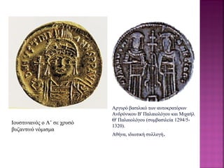 Ιουστινιανός ο Α’ σε χρυσό
βυζαντινό νόμισμα
Αργυρό βασιλικό των αυτοκρατόρων
Ανδρόνικου Β' Παλαιολόγου και Μιχαήλ
Θ' Παλαιολόγου (συμβασιλεία 1294/5-
1320).
Αθήνα, ιδιωτική συλλογή.
 