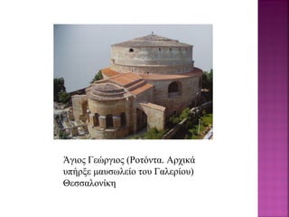 Άγιος Γεώργιος (Ροτόντα. Αρχικά
υπήρξε μαυσωλείο του Γαλερίου)
Θεσσαλονίκη
 