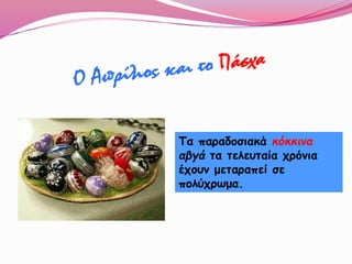 Τα παραδοσιακά κόκκινα
αβγά τα τελευταία χρόνια
έχουν μεταραπεί σε
πολύχρωμα.
 