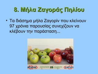 8. Μήλα Ζαγοράς Πηλίου8. Μήλα Ζαγοράς Πηλίου
• Τα διάσημα μήλα Ζαγορίν που κλείνουν
97 χρόνια παρουσίας συνεχίζουν να
κλέβουν την παράσταση...
 